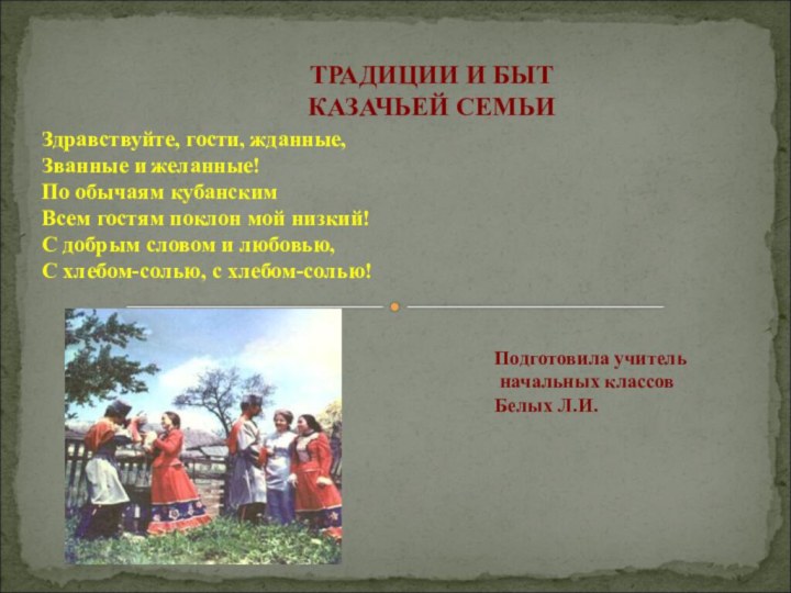 ТРАДИЦИИ И БЫТ КАЗАЧЬЕЙ СЕМЬИЗдравствуйте, гости, жданные,Званные и желанные!По обычаям кубанскимВсем гостям