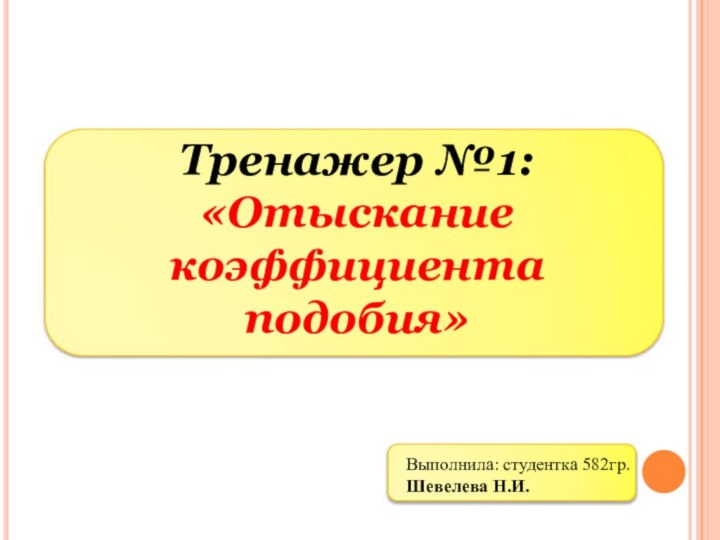 Тренажер №1:«Отыскание коэффициента подобия»Выполнила: студентка 582гр. Шевелева Н.И.