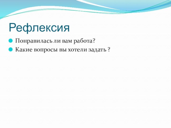 РефлексияПонравилась ли вам работа? Какие вопросы вы хотели задать ?