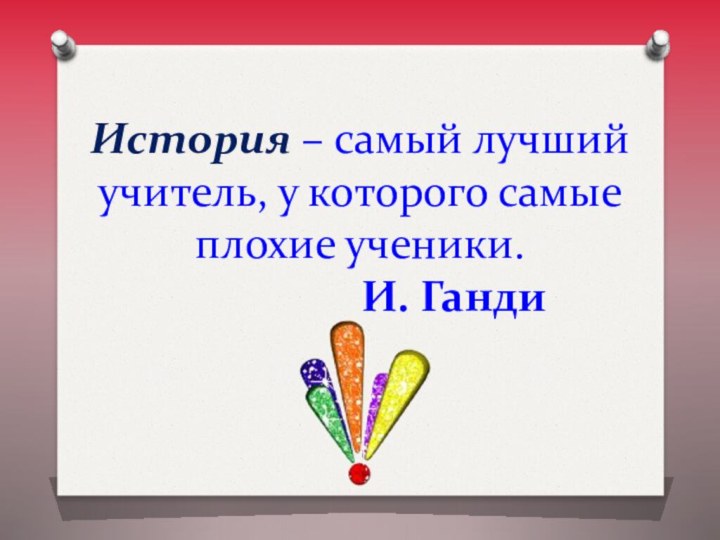 История – самый лучший учитель, у которого самые плохие ученики. 				  И. Ганди