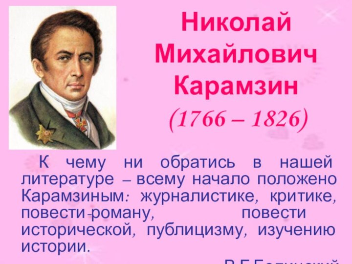 Николай Михайлович Карамзин (1766 – 1826)	К чему ни обратись в нашей литературе