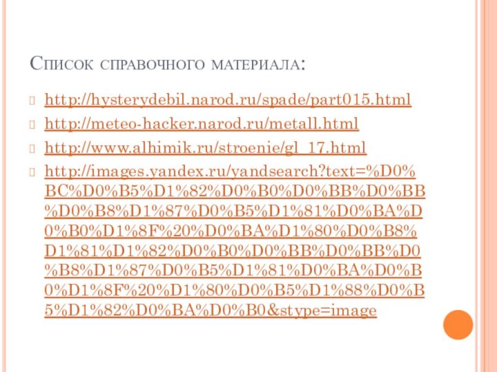 Список справочного материала:http://hysterydebil.narod.ru/spade/part015.htmlhttp://meteo-hacker.narod.ru/metall.htmlhttp://www.alhimik.ru/stroenie/gl_17.htmlhttp://images.yandex.ru/yandsearch?text=%D0%BC%D0%B5%D1%82%D0%B0%D0%BB%D0%BB%D0%B8%D1%87%D0%B5%D1%81%D0%BA%D0%B0%D1%8F%20%D0%BA%D1%80%D0%B8%D1%81%D1%82%D0%B0%D0%BB%D0%BB%D0%B8%D1%87%D0%B5%D1%81%D0%BA%D0%B0%D1%8F%20%D1%80%D0%B5%D1%88%D0%B5%D1%82%D0%BA%D0%B0&stype=image