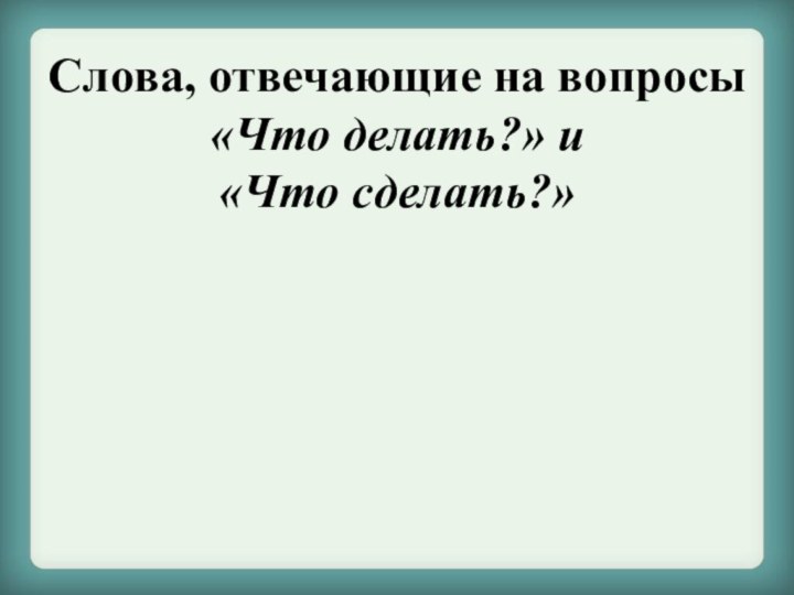 Слова, отвечающие на вопросы «Что делать?» и «Что сделать?»