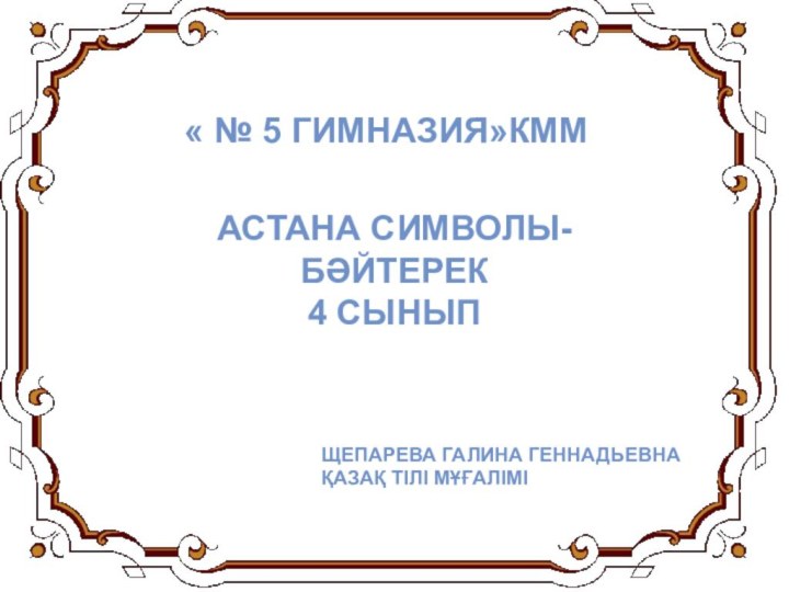 « № 5 Гимназия»КММАстана символы-Бәйтерек4 сыныпЩепарева Галина Геннадьевнақазақ тілі мұғалімі