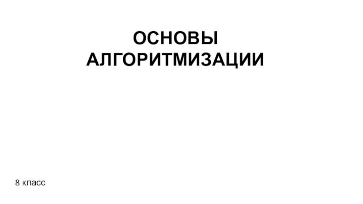 ОСНОВЫ АЛГОРИТМИЗАЦИИ ОСНОВЫ АЛГОРИТМИЗАЦИИ ОСНОВЫ АЛГОРИТМИЗАЦИИ ОСНОВЫ АЛГОРИТМИЗАЦИИ 8 классОСНОВЫ АЛГОРИТМИЗАЦИИ