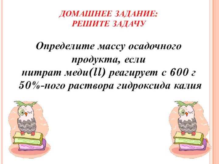 ДОМАШНЕЕ ЗАДАНИЕ:РЕШИТЕ ЗАДАЧУОпределите массу осадочного продукта, еслинитрат меди(ll) реагирует с 600 г 50%-ного раствора гидроксида калия