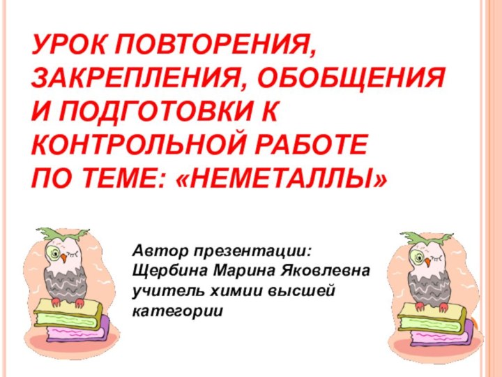 УРОК ПОВТОРЕНИЯ, ЗАКРЕПЛЕНИЯ, ОБОБЩЕНИЯ И ПОДГОТОВКИ К КОНТРОЛЬНОЙ РАБОТЕ ПО ТЕМЕ: «НЕМЕТАЛЛЫ»Автор