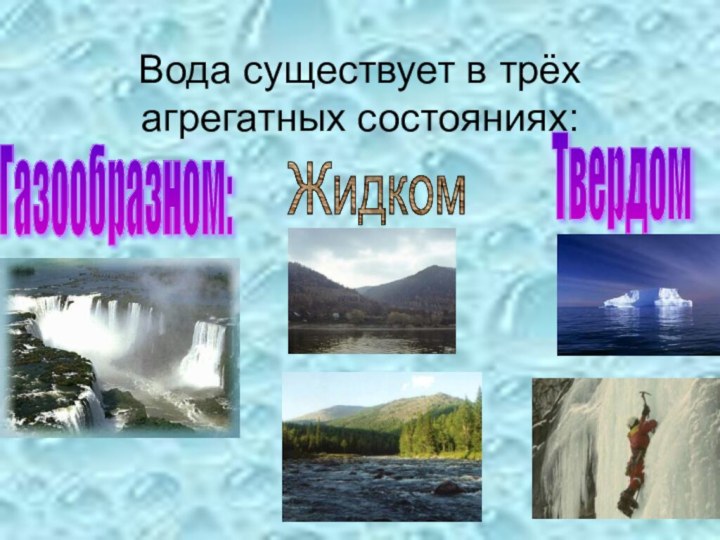 Вода существует в трёх агрегатных состояниях:Газообразном:ТвердомЖидком