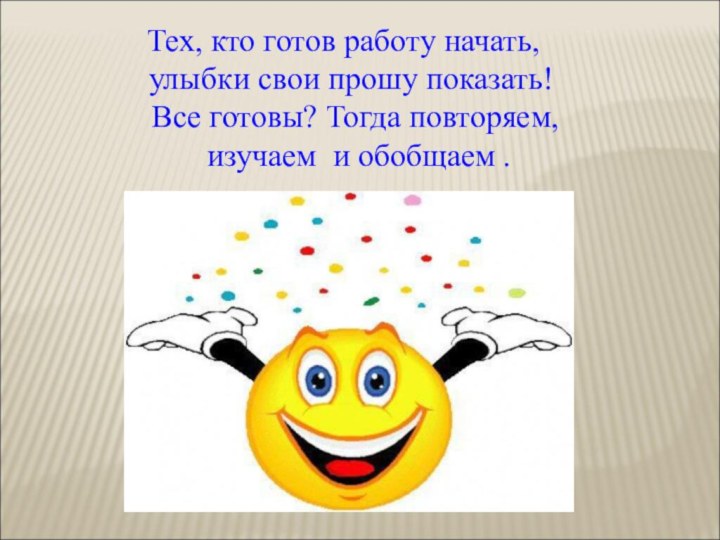 Тех, кто готов работу начать, улыбки свои прошу показать!  Все готовы?