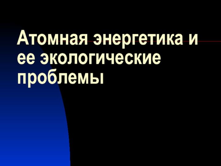 Атомная энергетика и ее экологические проблемы