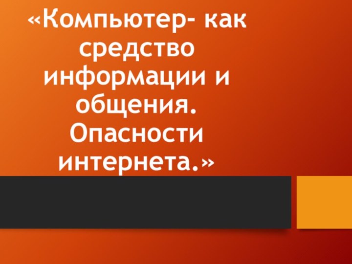 «Компьютер- как средство информации и общения. Опасности интернета.»