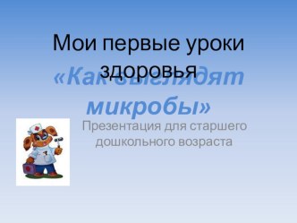 Мои первые уроки здоровья.Как выглядят микробы. Презентация для старшего дошкольного возраста