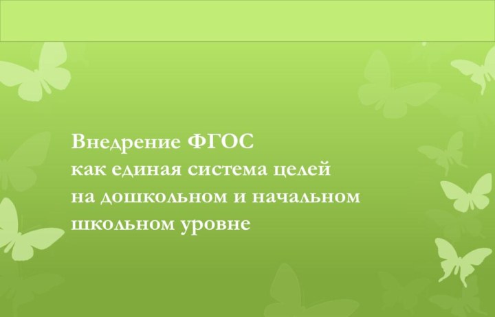 Внедрение ФГОС  как единая система целей  на дошкольном и начальном школьном уровне