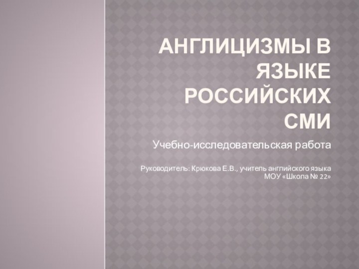 АНГЛИЦИЗМЫ В ЯЗЫКЕ РОССИЙСКИХ СМИУчебно-исследовательская работаРуководитель: Крюкова Е.В., учитель английского языка МОУ «Школа № 22»