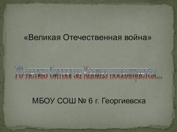 «Великая Отечественная война» МБОУ СОШ № 6 г. Георгиевска70-летию битвы за Кавказ посвящается...