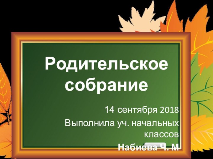 Родительское  собрание14 сентября 2018Выполнила уч. начальных классовНабиева Ч. М