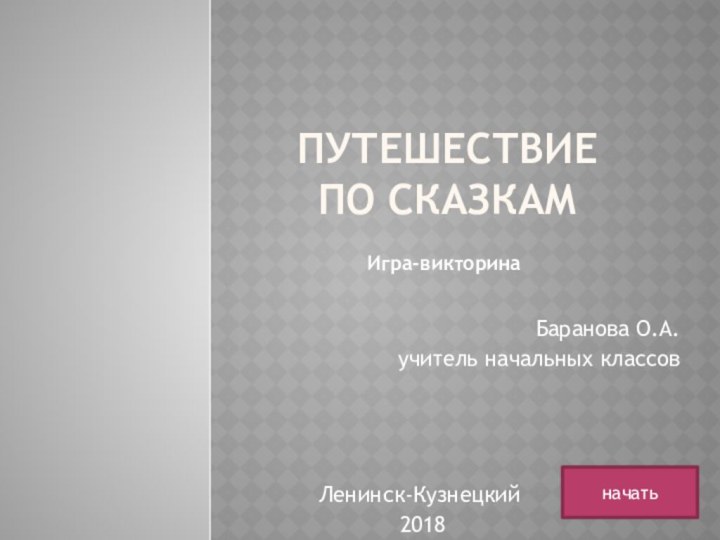 Путешествие  по сказкамБаранова О.А. учитель начальных классовначатьИгра-викторинаЛенинск-Кузнецкий 2018