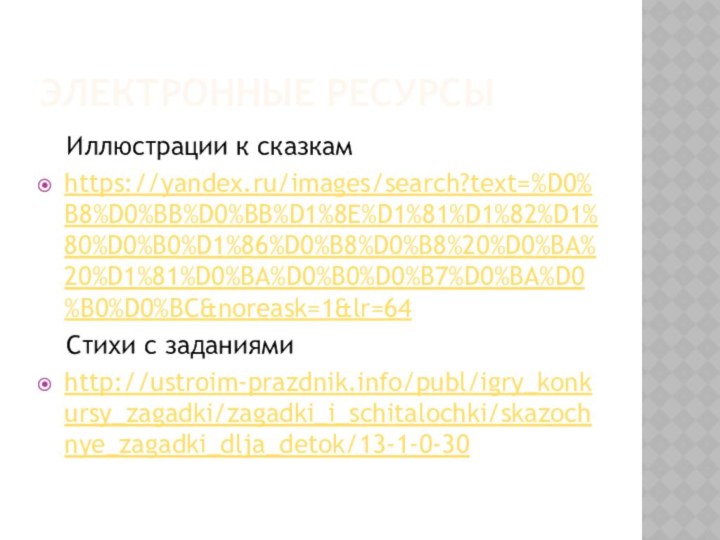 Электронные ресурсы  Иллюстрации к сказкамhttps://yandex.ru/images/search?text=%D0%B8%D0%BB%D0%BB%D1%8E%D1%81%D1%82%D1%80%D0%B0%D1%86%D0%B8%D0%B8%20%D0%BA%20%D1%81%D0%BA%D0%B0%D0%B7%D0%BA%D0%B0%D0%BC&noreask=1&lr=64  Стихи с заданиямиhttp://ustroim-prazdnik.info/publ/igry_konkursy_zagadki/zagadki_i_schitalochki/skazochnye_zagadki_dlja_detok/13-1-0-30