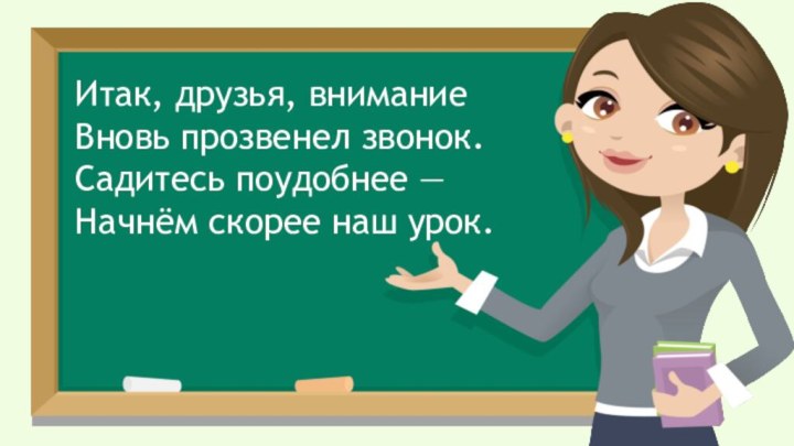 Итак, друзья, вниманиеВновь прозвенел звонок.Садитесь поудобнее — Начнём скорее наш урок.