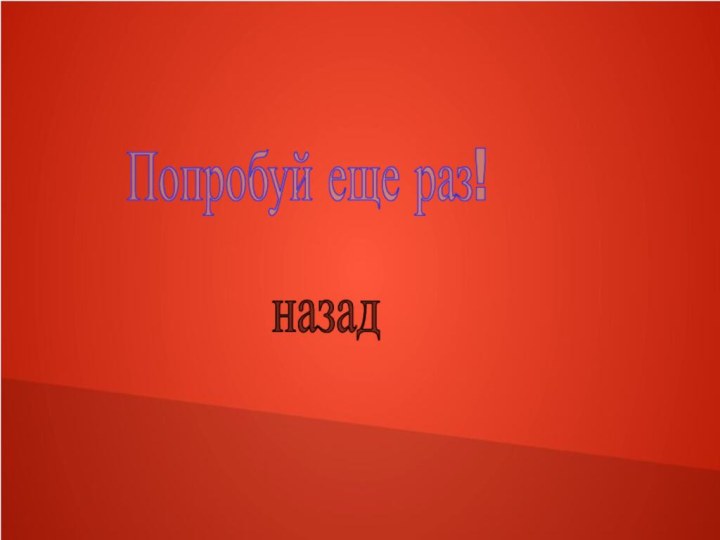 Попробуй еще раз!назад