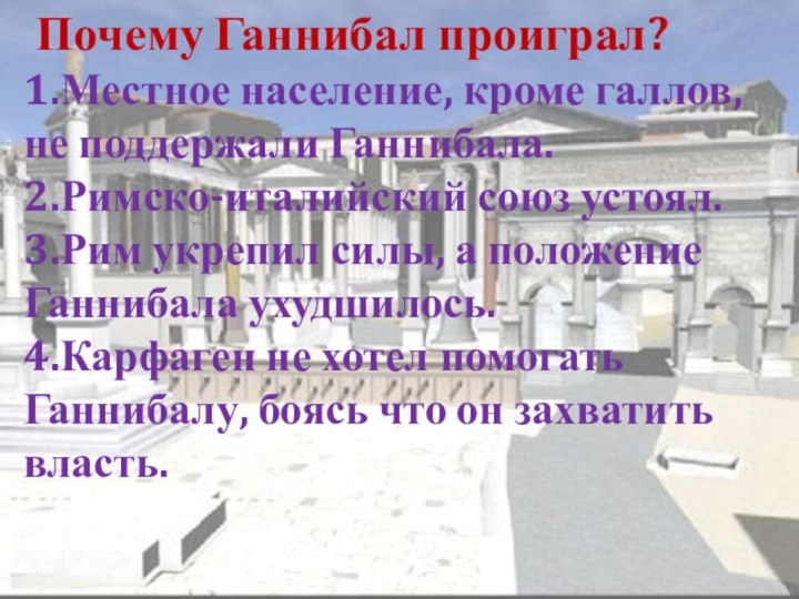 Почему Ганнибал проиграл?1.Местное население, кроме галлов, не поддержали Ганнибала.2.Римско-италийский союз устоял.3.Рим укрепил