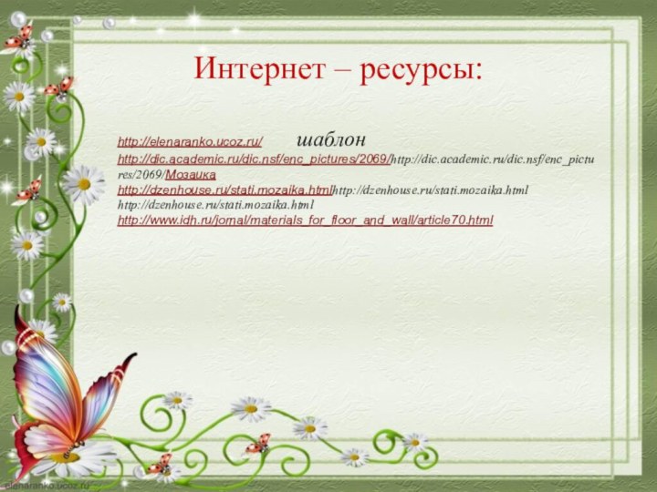 Интернет – ресурсы:http://elenaranko.ucoz.ru/      шаблонhttp://dic.academic.ru/dic.nsf/enc_pictures/2069/http://dic.academic.ru/dic.nsf/enc_pictures/2069/Мозаикаhttp://dzenhouse.ru/stati.mozaika.htmlhttp://dzenhouse.ru/stati.mozaika.html http://dzenhouse.ru/stati.mozaika.html http://www.idh.ru/jornal/materials_for_floor_and_wall/article70.html