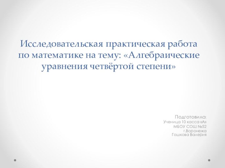 Исследовательская практическая работа по математике на тему: «Алгебраические уравнения четвёртой степени»Подготовила:Ученица 10