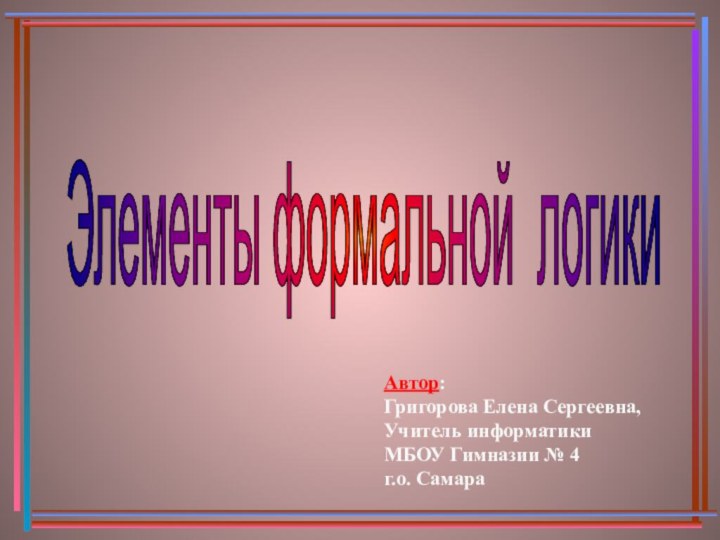 Элементы формальной логики Автор:Григорова Елена Сергеевна,Учитель информатики МБОУ Гимназии № 4 г.о. Самара