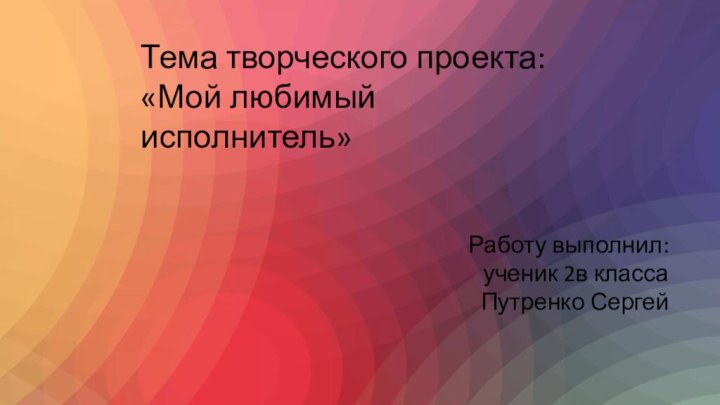 Тема творческого проекта: «Мой любимый исполнитель»Работу выполнил: ученик 2в классаПутренко Сергей