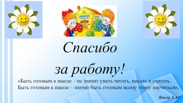 Спасибо за работу!«Быть готовым к школе – не значит уметь читать, писать