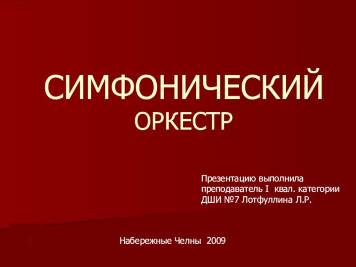 СИМФОНИЧЕСКИЙ ОРКЕСТРПрезентацию выполнилапреподаватель I квал. категорииДШИ №7 Лотфуллина Л.Р. Набережные Челны 2009