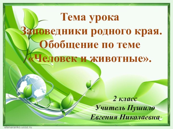 Тема урока Заповедники родного края. Обобщение по теме «Человек и животные».2 классУчитель Пушило Евгения Николаевна