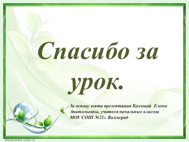 Спасибо за урок.За основу взята презентация Козловой Елены Анатольевны, учителя начальных классовМОУ СОШ №21г. Волгоград