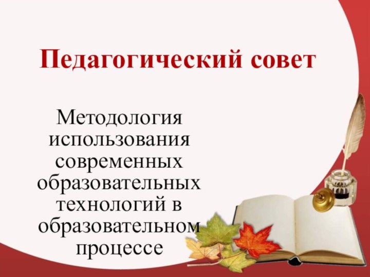 Педагогический советМетодология использования современных образовательных технологий в образовательном процессе