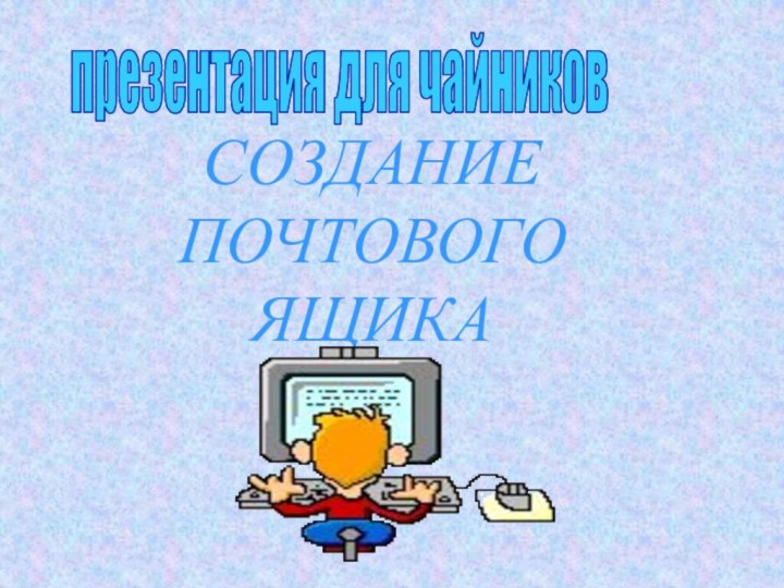 СОЗДАНИЕ ПОЧТОВОГО ЯЩИКАпрезентация для чайников