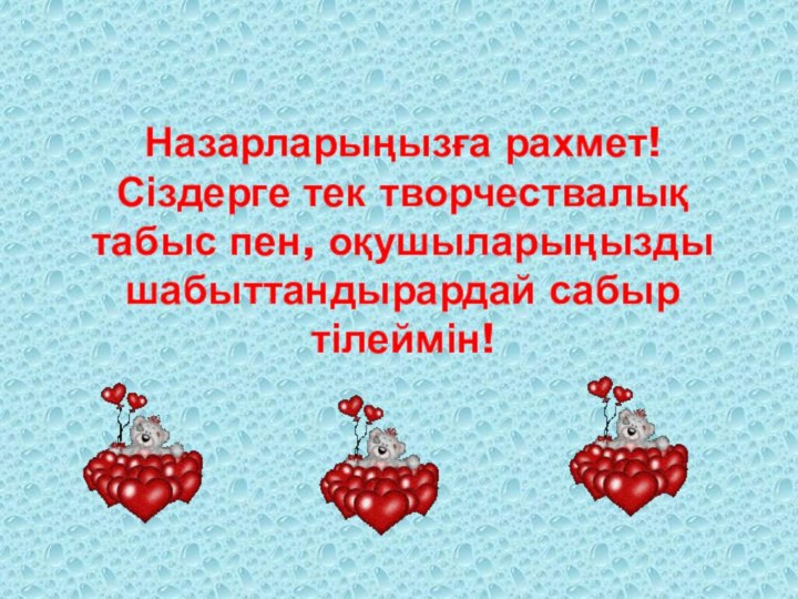 Назарларыңызға рахмет! Сіздерге тек творчествалық табыс пен, оқушыларыңызды шабыттандырардай сабыр тілеймін!