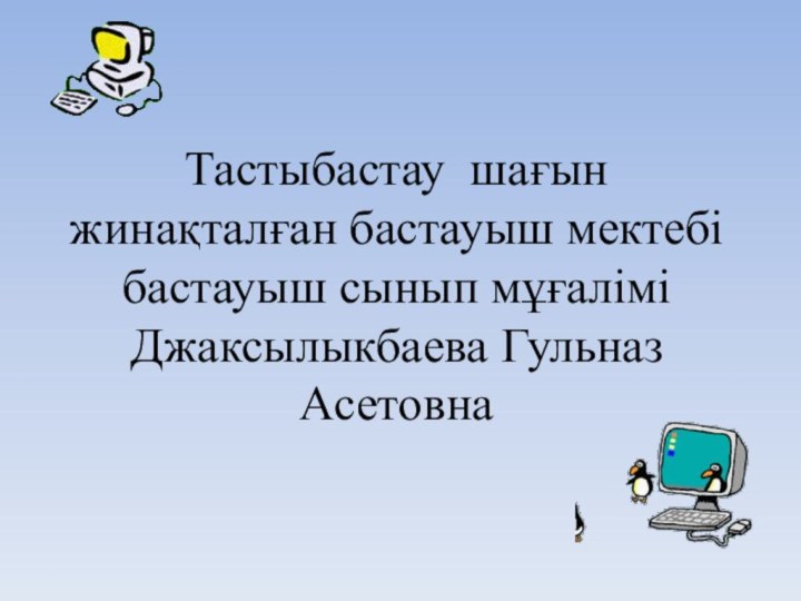 Тастыбастау шағын жинақталған бастауыш мектебі бастауыш сынып мұғалімі Джаксылыкбаева Гульназ Асетовна