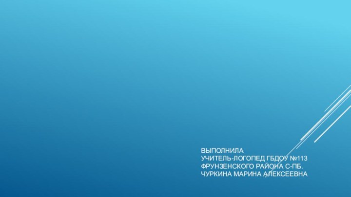 Выполнила Учитель-логопед гбдоу №113 фрунзенского района с-пб. Чуркина Марина алексеевна