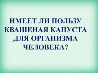 Презентация к научно-исследовательской работе на тему: Имеет ли пользу квашеная капуста для организма человека?