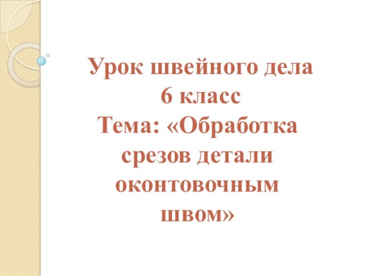 Урок швейного дела 6 классТема: «Обработка срезов детали оконтовочным швом»