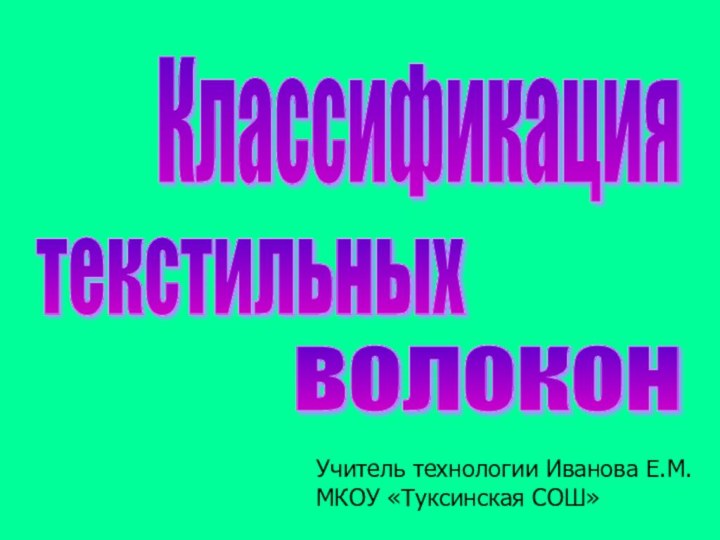 Классификация текстильных волокон Учитель технологии Иванова Е.М.МКОУ «Туксинская СОШ»