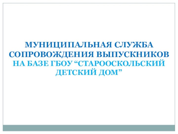 МУНИЦИПАЛЬНАЯ СЛУЖБА СОПРОВОЖДЕНИЯ ВЫПУСКНИКОВНА БАЗЕ ГБОУ “СТАРООСКОЛЬСКИЙ ДЕТСКИЙ ДОМ”