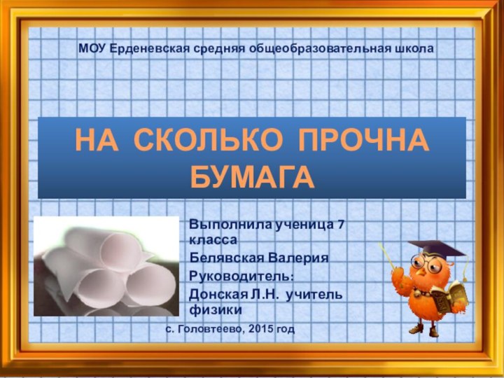 НА СКОЛЬКО ПРОЧНА БУМАГАВыполнила ученица 7 классаБелявская ВалерияРуководитель:Донская Л.Н. учитель физикиМОУ Ерденевская