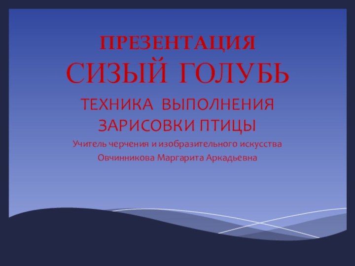 ПРЕЗЕНТАЦИЯ СИЗЫЙ ГОЛУБЬТЕХНИКА ВЫПОЛНЕНИЯ ЗАРИСОВКИ ПТИЦЫУчитель черчения и изобразительного искусстваОвчинникова Маргарита Аркадьевна