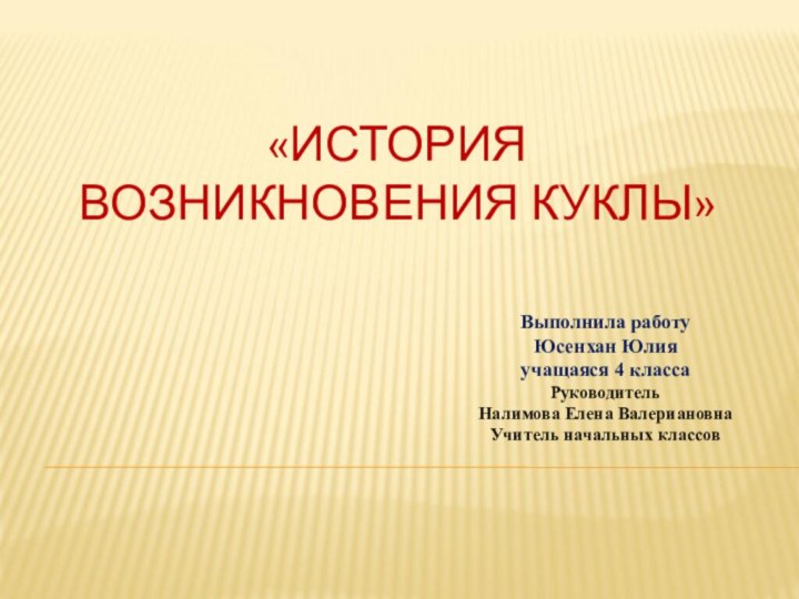 «ИСТОРИЯ ВОЗНИКНОВЕНИЯ КУКЛЫ»Выполнила работуЮсенхан Юлияучащаяся 4 классаРуководительНалимова Елена Валериановна Учитель начальных классов