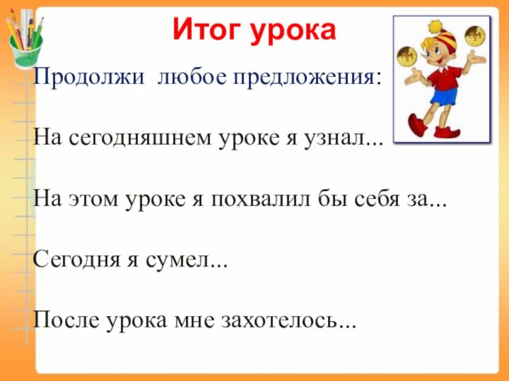 Итог урока Продолжи любое предложения:На сегодняшнем уроке я узнал...На этом уроке я