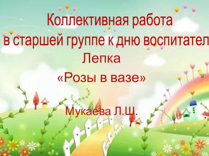 Коллективная работа в старшей группе к дню воспитателяЛепка«Розы в вазе»Мукаева Л.Ш.