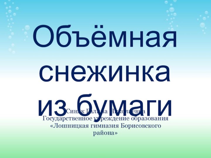 Объёмная снежинка  из бумагиСиняк Галина НиколаевнаГосударственное учреждение образования «Лошницкая гимназия Борисовского района»