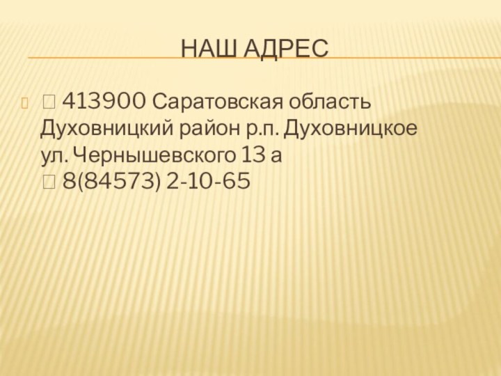 Наш адрес 413900 Саратовская область Духовницкий район р.п. Духовницкое ул. Чернышевского 13 а  8(84573) 2-10-65