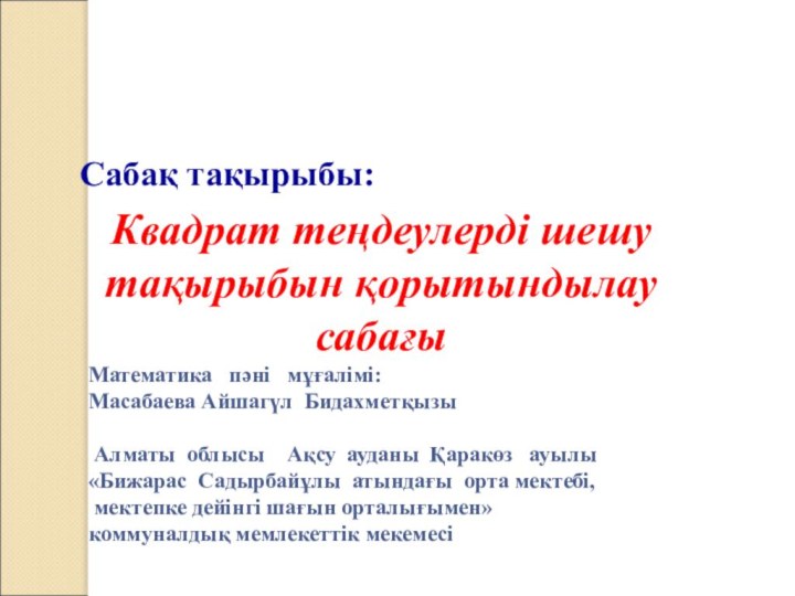 Сабақ тақырыбы:Квадрат теңдеулерді шешу тақырыбын қорытындылау сабағы Математика  пәні  мұғалімі: